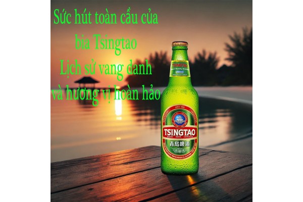 Sức hút toàn cầu của bia Tsingtao – Lịch sử vang danh và hương vị hoàn hảo